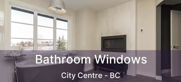  Bathroom Windows City Centre - BC