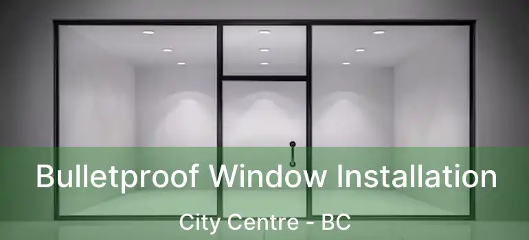  Bulletproof Window Installation City Centre - BC