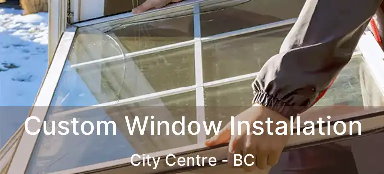  Custom Window Installation City Centre - BC