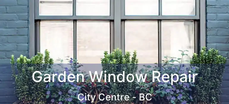  Garden Window Repair City Centre - BC