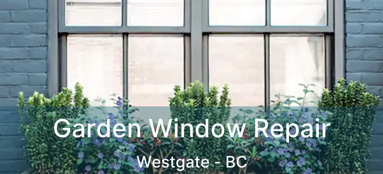  Garden Window Repair Westgate - BC