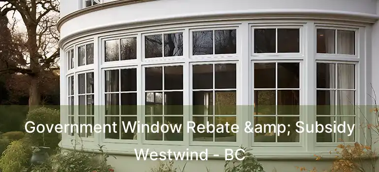  Government Window Rebate & Subsidy Westwind - BC