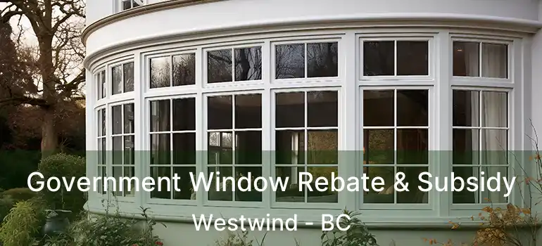  Government Window Rebate & Subsidy Westwind - BC