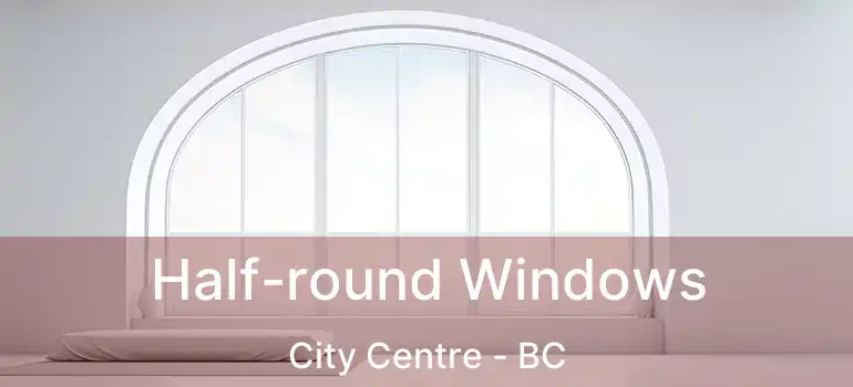  Half-round Windows City Centre - BC