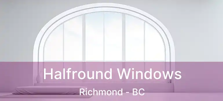  Halfround Windows Richmond - BC