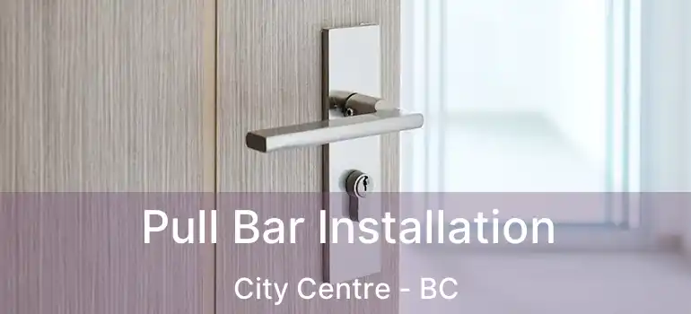  Pull Bar Installation City Centre - BC