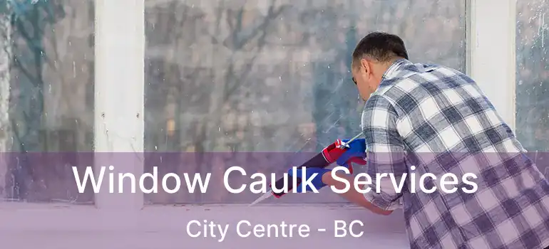  Window Caulk Services City Centre - BC